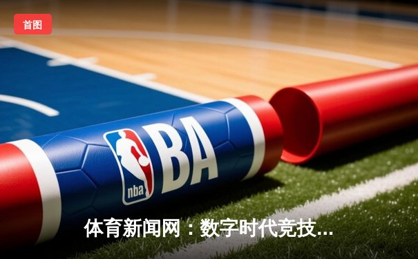 体育新闻网：数字时代竞技故事的脉搏与温度