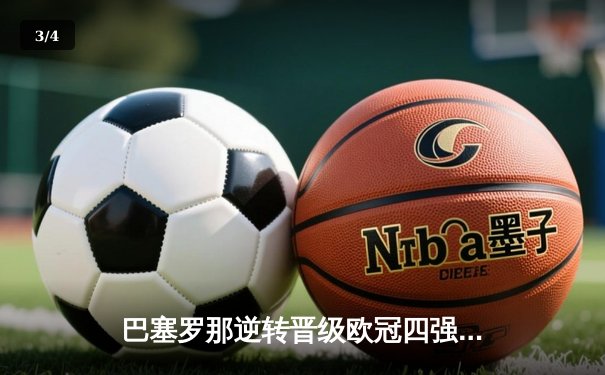 巴塞罗那逆转晋级欧冠四强，莱万帽子戏法力挽狂澜 - 3