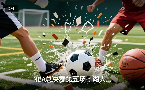 NBA总决赛第五场：湖人绝地反击，詹姆斯40分助球队扳回一城 - 2