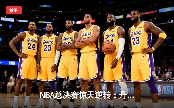 NBA总决赛惊天逆转：丹佛掘金主场力擒迈阿密热火 卫冕冠军迎开门红