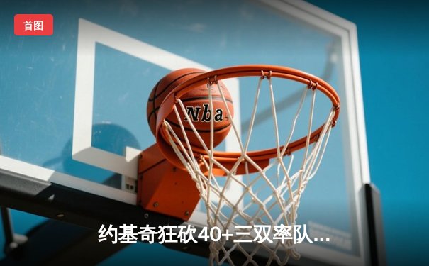 约基奇狂砍40+三双率队逆转，掘金加时险胜勇士锁定季后赛席位