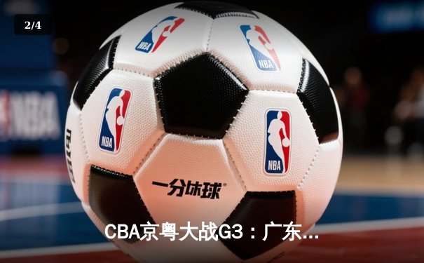 CBA京粤大战G3：广东宏远加时逆转北京首钢，周琦26+18主宰内线 - 2
