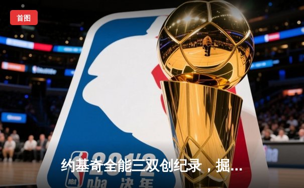 约基奇全能三双创纪录，掘金抢七大战险胜森林狼晋级西决