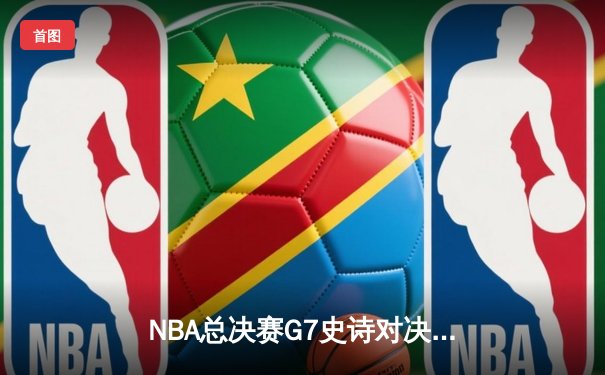 NBA总决赛G7史诗对决：掘金加时险胜凯尔特人，约基奇三双封神